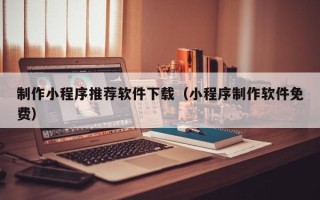 涉县制作小程序推荐软件下载（小程序制作软件免费）