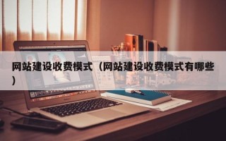 涉县网站建设收费模式（网站建设收费模式有哪些）