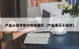 涉县产品小程序制作教程图片（产品展示小程序）