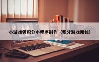 涉县小游戏领积分小程序制作（积分游戏赚钱）