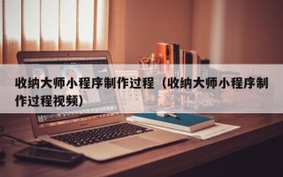 涉县收纳大师小程序制作过程（收纳大师小程序制作过程视频）