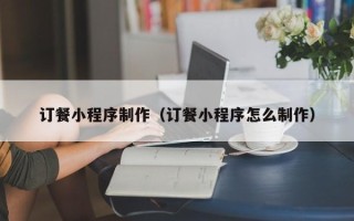 涉县订餐小程序制作（订餐小程序怎么制作）