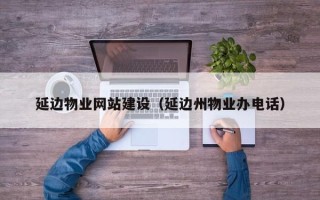 涉县延边物业网站建设（延边州物业办电话）