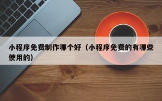 涉县小程序免费制作哪个好（小程序免费的有哪些使用的）
