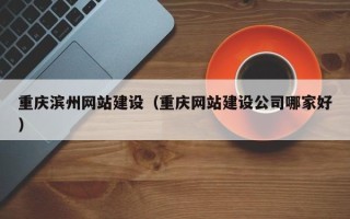 涉县重庆滨州网站建设（重庆网站建设公司哪家好）
