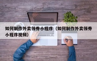 涉县如何制作外卖领券小程序（如何制作外卖领券小程序视频）