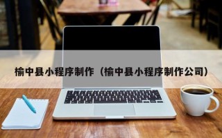 涉县榆中县小程序制作（榆中县小程序制作公司）