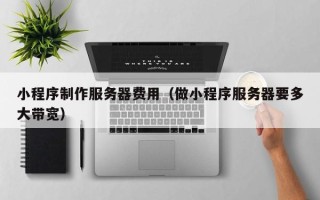 涉县小程序制作服务器费用（做小程序服务器要多大带宽）