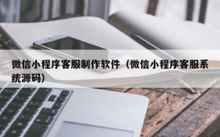 涉县微信小程序客服制作软件（微信小程序客服系统源码）