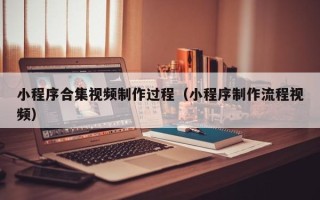 涉县小程序合集视频制作过程（小程序制作流程视频）