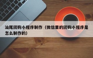 涉县汕尾团购小程序制作（微信里的团购小程序是怎么制作的）