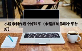 涉县小程序制作哪个好知乎（小程序制作哪个平台好）