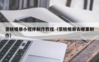 涉县蛋糕相册小程序制作教程（蛋糕相册去哪里制作）